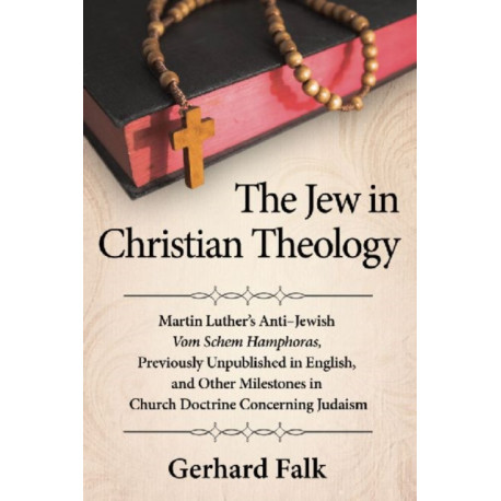 The Jew in Christian Theology: Martin Luther's Anti-Jewish Vom Schem Hamphoras, Previously Unpublished in English, and Other Milestones in Church Doctrine Concerning Judaism