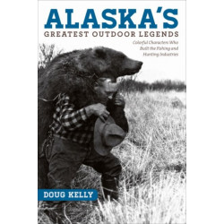 Alaska's Greatest Outdoor Legends: Colorful Characters Who Built the Fishing and Hunting Industries