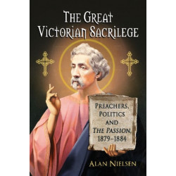 The Great Victorian Sacrilege: Preachers, Politics and The Passion, 1879-1884