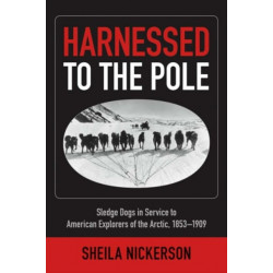 Harnessed to the Pole: Sledge Dogs in Service to American Explorers of the Arctic 1853-1909
