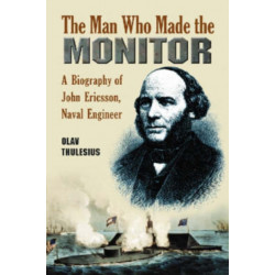 The Man Who Made the Monitor: A Biography of John Ericsson, Naval Engineer