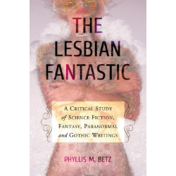 The Lesbian Fantastic: A Critical Study of Science Fiction, Fantasy, Paranormal and Gothic Writings