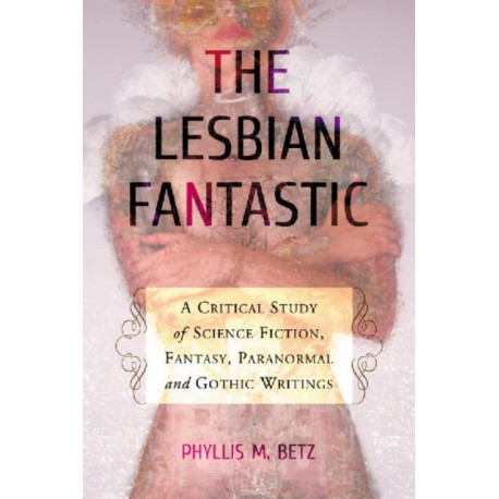 The Lesbian Fantastic: A Critical Study of Science Fiction, Fantasy, Paranormal and Gothic Writings