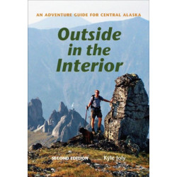 Outside in the Interior – An Adventure Guide for Central Alaska, Second Edition: An Adventure Guide for Central Alaska, Second Edition