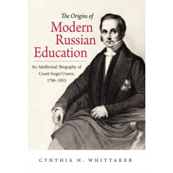 The Origins of Modern Russian Education: An Intellectual Biography of Count Sergei Uvarov, 1786–1855