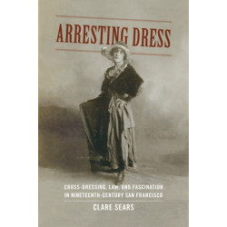 Arresting Dress: Cross-Dressing, Law, and Fascination in Nineteenth-Century San Francisco
