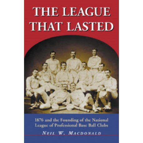 The League That Lasted: 1876 and the Founding of the National League of Professional Base Ball Clubs