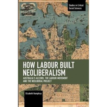 How Labour Built Neoliberalism: Australia's Accord, the Labour Movement and the Neoliberal Project