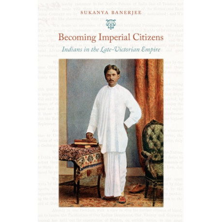 Becoming Imperial Citizens: Indians in the Late-Victorian Empire
