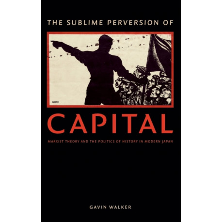 The Sublime Perversion of Capital: Marxist Theory and the Politics of History in Modern Japan