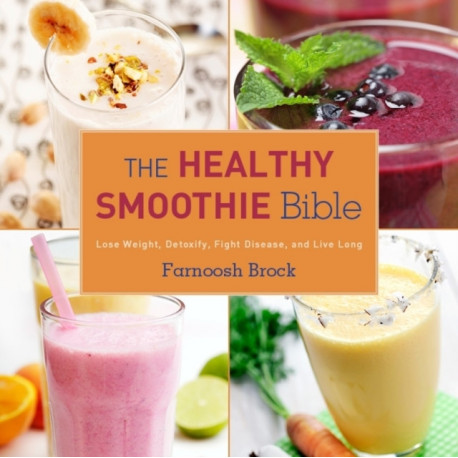 The Healthy Smoothie Bible: Lose Weight, Detoxify, Fight Disease, and Live Long