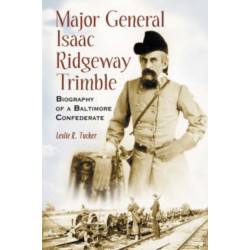 Major General Isaac Ridgeway Trimble: Biography of a Baltimore Confederate