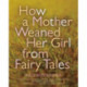 How a Mother Weaned Her Girl from Fairy Tales: and Other Stories
