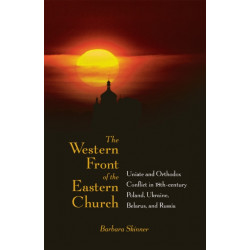 The Western Front of the Eastern Church: Uniate and Orthodox Conflict in Eighteenth-century Poland, Ukraine, Belarus, and Russia