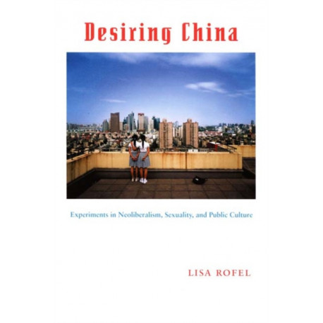 Desiring China: Experiments in Neoliberalism, Sexuality, and Public Culture