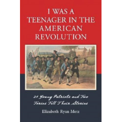 I Was a Teenager in the American Revolution: 21 Young Patriots and Two Tories Tell Their Stories