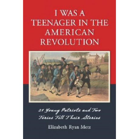I Was a Teenager in the American Revolution: 21 Young Patriots and Two Tories Tell Their Stories