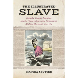 The Illustrated Slave: Empathy, Graphic Narrative, and the Visual Culture of the Transatlantic Abolition Movement, 1800–1852