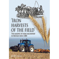 Iron Harvests of the Field: The Making of Farm Machinery in Britain Since 1800