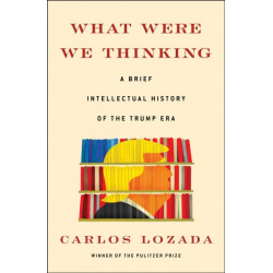 What Were We Thinking: A Brief Intellectual History of the Trump Era