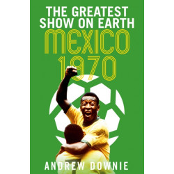 The Greatest Show on Earth: The Inside Story of the Legendary 1970 World Cup