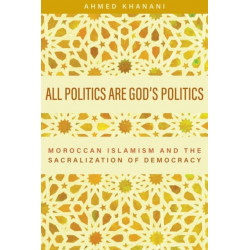 All Politics Are God's Politics: Moroccan Islamism and the Sacralization of Democracy