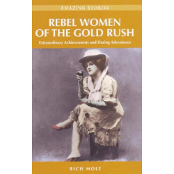Rebel Women of the Gold Rush: Extraordinary Achievements and Daring Adventures