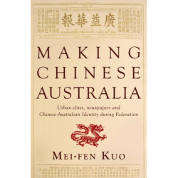 Making Chinese Australia: Urban Elites, Newspapers & Chinese-Australian Identity During Federation