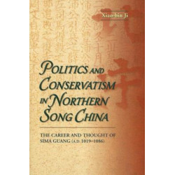 Politics and Conservatism in Northern Song China: The Career and Thought of Sima Guang (1019-1086)