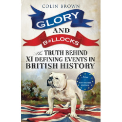 Glory and B*llocks: The Truth Behind Ten Defining Events in British History – And the Half-truths, Lies, Mistakes and What We Really Just Don’t Know About Brexit