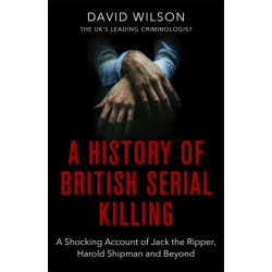 A History Of British Serial Killing: The Shocking Account of Jack the Ripper, Harold Shipman and Beyond