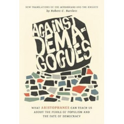 Against Demagogues: What Aristophanes Can Teach Us about the Perils of Populism and the Fate of Democracy, New Translations of the Acharnians and the Knights