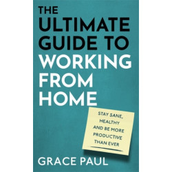 The Ultimate Guide to Working from Home: How to stay sane, healthy and be more productive than ever