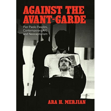 Against the Avant-Garde: Pier Paolo Pasolini, Contemporary Art, and Neocapitalism