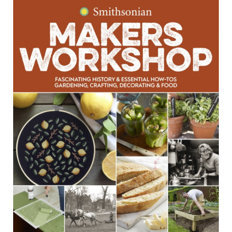 Smithsonian Makers Workshop: Fascinating History & Essential How-Tos: Gardening, Crafting, Decorating & Food