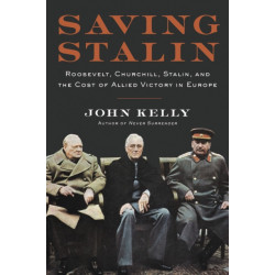 Saving Stalin: Roosevelt, Churchill, Stalin, and the Cost of Allied Victory in Europe