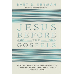 Jesus Before The Gospels: How The Earliest Christians Remembered, Changed, And Invented Their Stories Of The Savior
