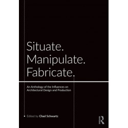 Situate, Manipulate, Fabricate: An Anthology of the Influences on Architectural Design and Production