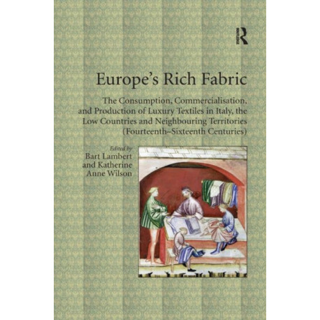 Europe's Rich Fabric: The Consumption, Commercialisation, and Production of Luxury Textiles in Italy, the Low Countries and Neighbouring Territories (Fourteenth-Sixteenth Centuries)