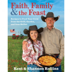 Faith, Family & The Feast: Recipes to Feed Your Crew from the Grill, Garden, and Iron Skillet