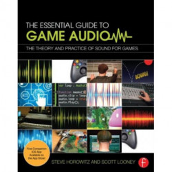 The Essential Guide to Game Audio: The Theory and Practice of Sound for Games