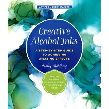 Creative Alcohol Inks: A Step-by-Step Guide to Achieving Amazing Effects--Explore Painting, Pouring, Blending, Textures, and More!