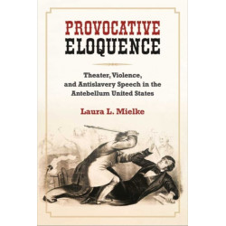 Provocative Eloquence: Theater, Violence, and Antislavery Speech in the Antebellum United States