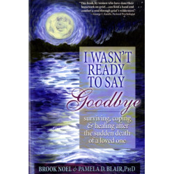 I Wasn't Ready to Say Goodbye: Surviving, Coping and Healing After the Sudden Death of a Loved One