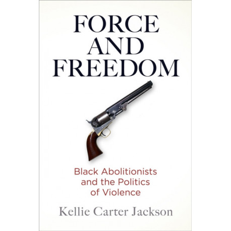 Force and Freedom: Black Abolitionists and the Politics of Violence