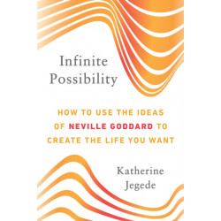 Infinite Possibility: How to Use the Ideas of Neville Goddard to Create the Life You Want