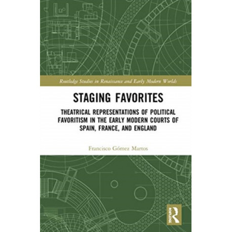 Staging Favorites: Theatrical Representations of Political Favoritism in the Early Modern Courts of Spain, France, and England
