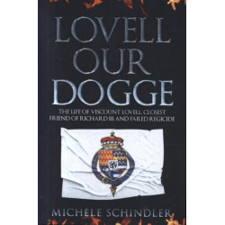 Lovell our Dogge: The Life of Viscount Lovell, Closest Friend of Richard III and Failed Regicide
