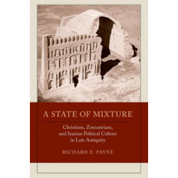 A State of Mixture: Christians, Zoroastrians, and Iranian Political Culture in Late Antiquity