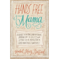 Hands Free Mama: A Guide to Putting Down the Phone, Burning the To-Do List, and Letting Go of Perfection to Grasp What Really Matters!